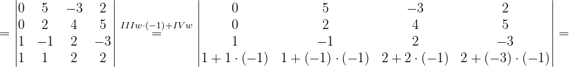 \dpi{120} =\begin{vmatrix} 0 & 5 & -3 &2 \\ 0& 2 & 4 &5 \\ 1& -1 & 2 &-3 \\ 1& 1 &2 & 2 \end{vmatrix}\overset{IIIw\cdot \left ( -1 \right )+IVw}{=}\begin{vmatrix} 0 & 5 & -3 & 2\\ 0 & 2 & 4 & 5\\ 1 & -1 & 2 &-3 \\ 1+1\cdot \left ( -1 \right )&1+\left ( -1 \right )\cdot \left ( -1 \right ) & 2+2\cdot \left ( -1 \right ) &2+\left ( -3 \right )\cdot \left ( -1 \right ) \end{vmatrix}=
